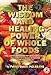 The Wisdom and Healing Power of Whole Foods: The Ultimate Handbook for Using Whole Foods and Lifestyle Changes to Bolster Your Body's Ability to Repair and Regulate Itself
