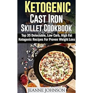 Ketogenic Cast Iron Skillet Cookbook: Top 35 Delectable, Low Carb, High Fat Ketogenic Recipes For Proven Weight Loss