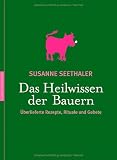 Das Heilwissen der Bauern - &Uuml;berlieferte Rezepte, Gebete und Rituale - Susanne Seethaler