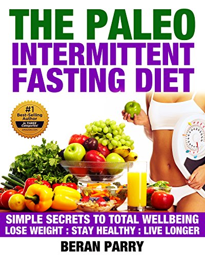 The PALEO Intermittent Fasting Diet: Combine The BEST Two Methods For Permanent Weight Loss: Simple Secrets to TOTAL Wellbeing: Lose Weight-Stay Healthy-Live ... Fasting Methods for Ultimate Weight Loss)