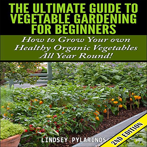 The Ultimate Guide to Vegetable Gardening for Beginners, 2nd Edition: How to Grow Your Own Healthy Organic Vegetables All Year Round!