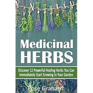 Medicinal Herbs: Discover 12 Powerful Medicinal Herbs You Can Immediately Start Growing In Your Garden (Medicinal Herbs and Essential Oils Series)