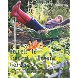 Secrets to Successful Organic Gardening: soils, bugs, sprays and everything else you need to know to make your organic garden thrive