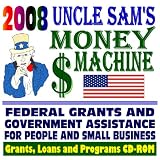 2008 Uncle Sam's Money Machine with Federal Grants and Government Assistance for People and Small Business: Grants, Loans, Aid, Applications, New Programs, FOIA Records, CFDA (CD-ROM)