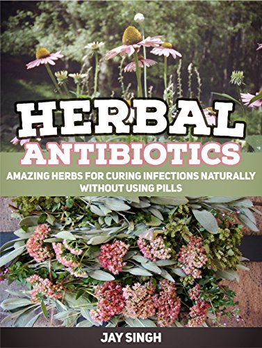 Herbal Antibiotics: Amazing Herbs for Curing Infections Naturally Without Using Pills (Herbal Antibiotics, Herbal Antibiotics Books, herbal antibiotics and antivirals)
