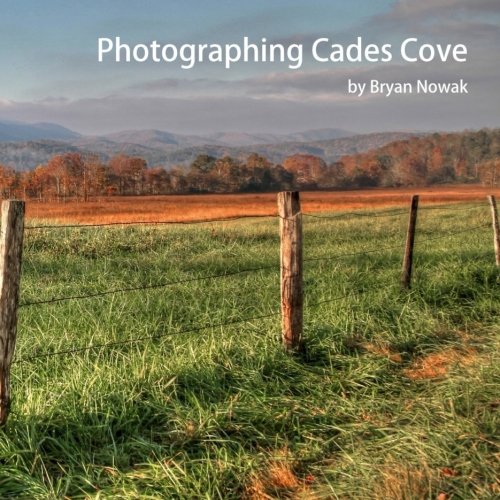 Photographing Cades Cove: When and Where to Take Great Photos (Photographing the Smokies) (Volume 1), by Bryan K Nowak