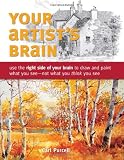 Your Artist's Brain: Use the right side of your brain to draw and paint what you see - not what you think you see