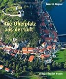 Die Oberpfalz aus der Luft: Bildband - Franz X. Bogner