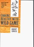 Cooking Healthy With Wild Game: Delicious Healthy Game & Fish Recipes : A Complete Guide from Field to Table