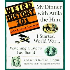 Weird History 101: "My Dinner with Attila the Hun", "I Started World War 1", "Watching Custer's Last Stand" and Other Tales of Intrigue, Mayhem and Outrageous Behaviour