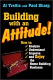 Building With an Attitude: How to Analyze, Understand, Improve, and Enjoy the Home Building Business