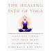 The Healing Path of Yoga: Time-Honored Wisdom and Scientifically Proven Methods That Alleviate Stress, Open Your Heart, and Enrich Your Life