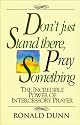 Don't Just Stand There, Pray Something: The Incredible Power of Intercessory Prayer