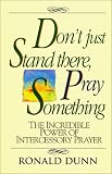 Don't Just Stand There, Pray Something: The Incredible Power of Intercessory Prayer