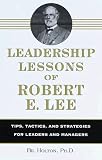 Leadership Lessons of Robert E. Lee: Tips, Tactics. and Strategies for Leaders and Managers