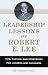 Leadership Lessons of Robert E. Lee: Tips, Tactics. and Strategies for Leaders and Managers