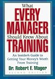 What Every Manager Should Know About Training: An Insiders Guide to Getting Your Moneys Worth From Training.