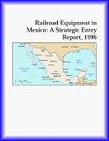 Railroad Equipment in Mexico: A Strategic Entry Report, 1996 (Strategic Planning Series)