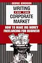 Writing for the Corporate Market: How to Make Big Money Freelancing for Business