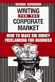 Writing for the Corporate Market: How to Make Big Money Freelancing for Business