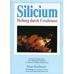 Silicium. Heilung durch Ursubstanz. Ein lebensnotwendiges Mineral. Eine Verj�ngungskur ohnegleichen f�r strahlende Gesundheit und Regeneration