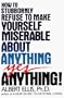 How to Stubbornly Refuse to Make Yourself Miserable About Anything:  Yes, Anything