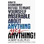 How to Stubbornly Refuse to Make Yourself Miserable About Anything - Yes, Anything!