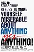 How to Stubbornly Refuse to Make Yourself Miserable About Anything:  Yes, Anything