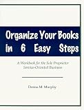 Organize Your Books In 6 Easy Steps: A Workbook for the Sole Proprietor Service-Oriented Business