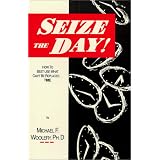 Seize the Day!: How to Best Use What Can't Be Replaced - Time