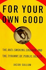 For Your Own Good: The Anti-Smoking Crusade and the Tyranny of Public Health