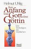 Am Anfang war Gott eine G�ttin. Eine Weltreligion des Weiblichen - Helmut Uhlig