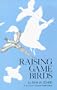 Raising Game Birds : An Authoritative Practical Guide to Producing Pheasants, Quail, Grouse, Chukars, Ducks, Geese, and Other Game Birds for Pleasure