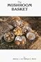 Mushroom Basket: A Gourmet Introduction to the Best Common Mushrooms of the Southern Rocky Mountains, With Applications Throughout the Northern Hemi