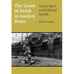 The Game of Death in Ancient Rome: Arena Sport and Political Suicide (Wisconsin Studies in Classics)