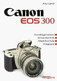 Canon EOS 300: Grundlagenwissen, Kameratechnik, Objektivschule, Fotopraxis - Artur Landt
