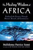 The Healing Wisdom of Africa: Finding Life Purpose through Nature, Ritual and Community