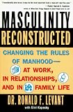 Masculinity Reconstructed: Changing the Rules of Manhood-- At Work, in Relationships, and in Family Li
