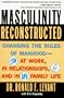 Masculinity Reconstructed: Changing the Rules of Manhood-- At Work, in Relationships, and in Family Li