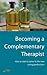Becoming a Complementary Therapist : How to start a career in the new caring professions: How to Start a Career in the New Caring Professions
