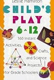 Child s Play (6-12): 160 Instant Activities, Crafts, and Science Projects for Grade Schoolers