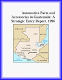 Automotive Parts and Accessories in Guatemala: A Strategic Entry Report, 1996 (Strategic Planning Series)
