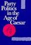 Party Politics in the Age of Caesar (Sather Classical Lectures)