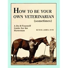 How to Be Your Own Veterinarian (Sometimes): A Do-It-Yourself Guide for the Horseman