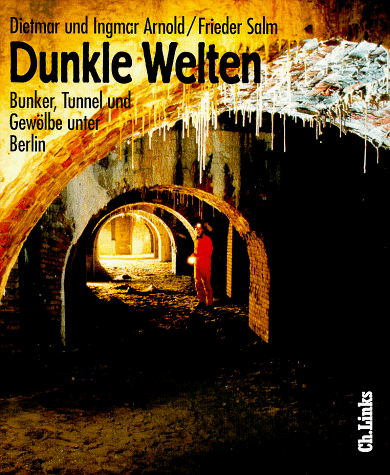 Dunkle Welten. Bunker, Tunnel, Gewölbe unter Berlin