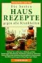 Die besten Hausrezepte gegen alle Krankheiten. Heilende Tees und Gew�rze, Heilkr�fte und S�fte