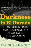 Darkness in El Dorado: How Scientists and Journalists Devastated the Amazon Patrick Tierney
