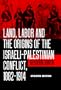 Land, Labor and the Origins of the Israeli-Palestinian Conflict, 1882-1914