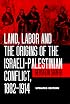 Land, Labor and the Origins of the Israeli-Palestinian Conflict, 1882-1914