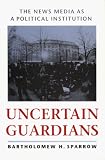 Uncertain Guardians: The News Media as a Political Institution (Interpreting American Politics)